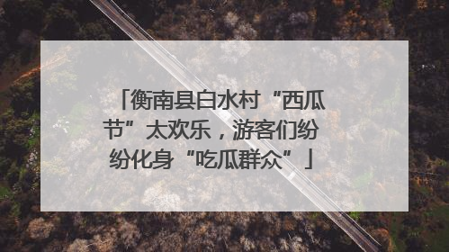 衡南县白水村“西瓜节”太欢乐，游客们纷纷化身“吃瓜群众”