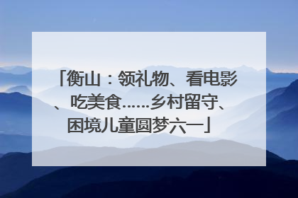 衡山：领礼物、看电影、吃美食……乡村留守、困境儿童圆梦六一