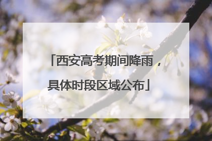 西安高考期间降雨，具体时段区域公布