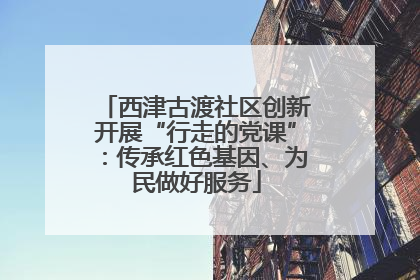 西津古渡社区创新开展“行走的党课”：传承红色基因、为民做好服务