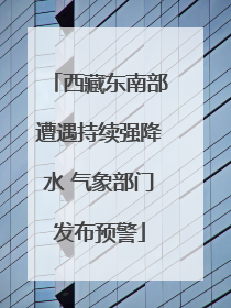 西藏东南部遭遇持续强降水 气象部门发布预警