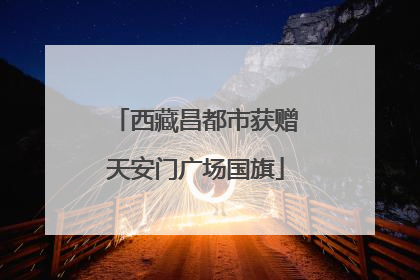 西藏昌都市获赠天安门广场国旗
