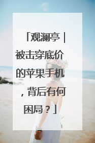 观澜亭｜被击穿底价的苹果手机，背后有何困局？