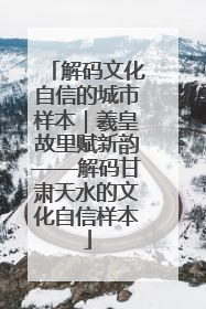 解码文化自信的城市样本｜羲皇故里赋新韵——解码甘肃天水的文化自信样本