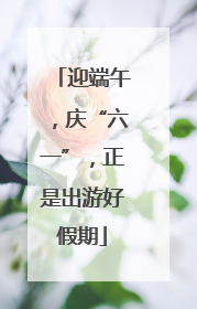 迎端午，庆“六一”，正是出游好假期