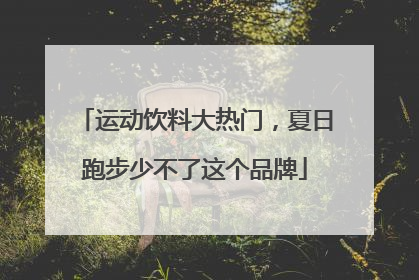 运动饮料大热门，夏日跑步少不了这个品牌