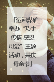 运河煤矿举办“巧手传情 感恩母爱”主题活动，共庆母亲节