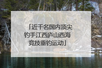 近千名国内顶尖钓手江西庐山西海竞技垂钓运动