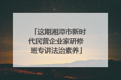 这期湘潭市新时代民营企业家研修班专讲法治素养