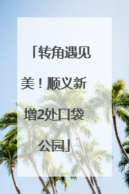转角遇见美！顺义新增2处口袋公园