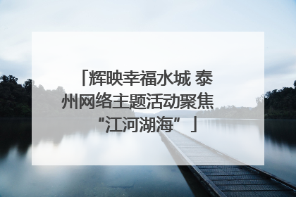 辉映幸福水城 泰州网络主题活动聚焦“江河湖海”