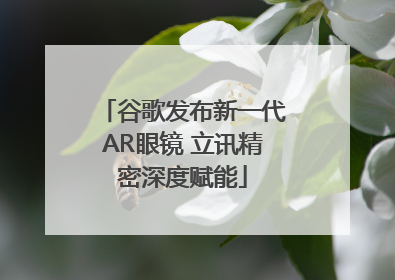 谷歌发布新一代AR眼镜 立讯精密深度赋能