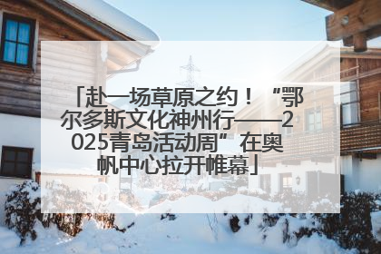 赴一场草原之约！“鄂尔多斯文化神州行——2025青岛活动周”在奥帆中心拉开帷幕