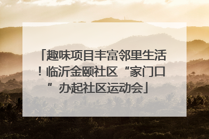 趣味项目丰富邻里生活！临沂金颐社区“家门口”办起社区运动会