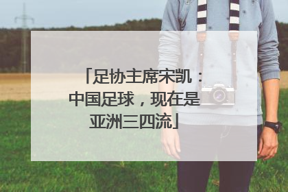足协主席宋凯：中国足球，现在是亚洲三四流