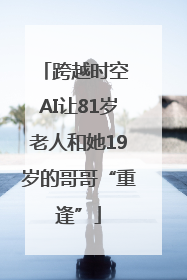 跨越时空 AI让81岁老人和她19岁的哥哥“重逢”