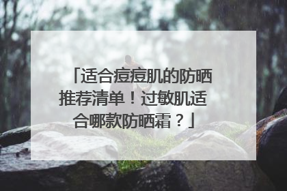 适合痘痘肌的防晒推荐清单！过敏肌适合哪款防晒霜？