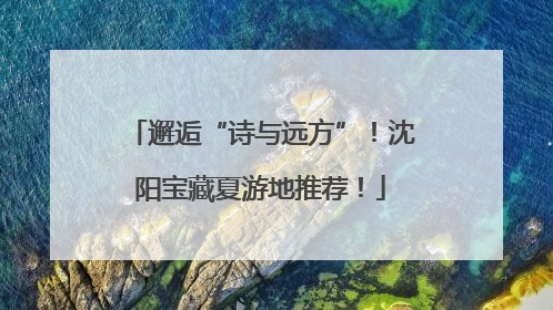 邂逅“诗与远方”！沈阳宝藏夏游地推荐！