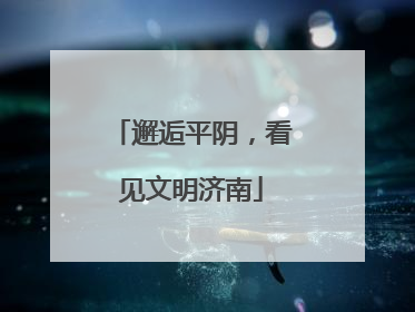 邂逅平阴，看见文明济南