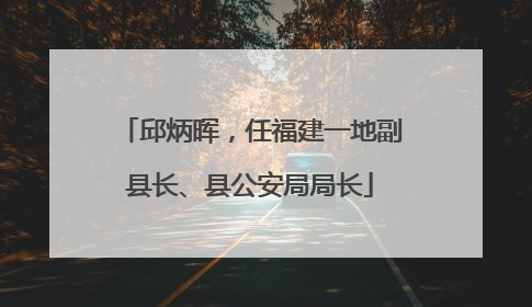 邱炳晖，任福建一地副县长、县公安局局长