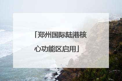 郑州国际陆港核心功能区启用