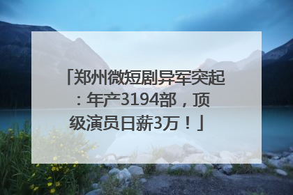 郑州微短剧异军突起：年产3194部，顶级演员日薪3万！
