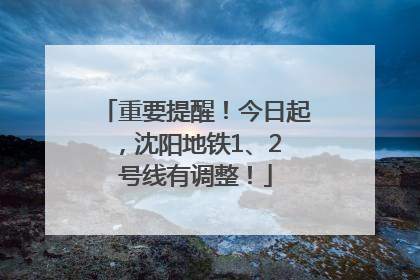重要提醒！今日起，沈阳地铁1、2 号线有调整！