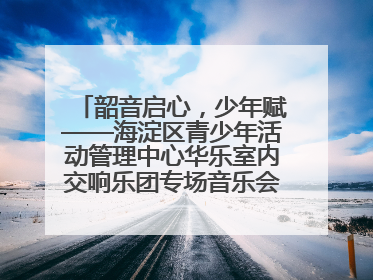 韶音启心，少年赋——海淀区青少年活动管理中心华乐室内交响乐团专场音乐会圆满举办