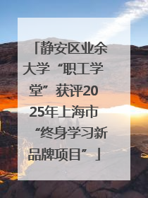 静安区业余大学“职工学堂”获评2025年上海市“终身学习新品牌项目”