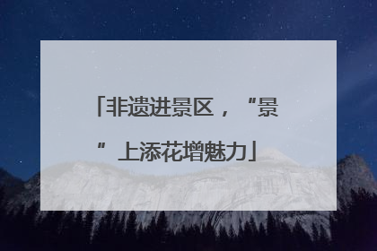 非遗进景区，“景”上添花增魅力
