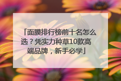 面膜排行榜前十名怎么选？凭实力种草10款高端品牌，新手必学