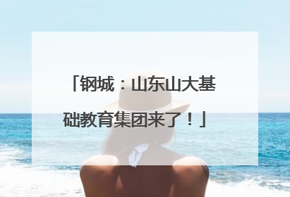 钢城：山东山大基础教育集团来了！