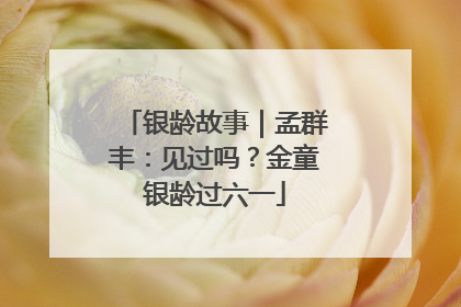 银龄故事｜孟群丰：见过吗？金童银龄过六一