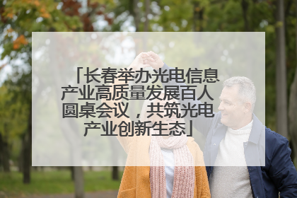 长春举办光电信息产业高质量发展百人圆桌会议，共筑光电产业创新生态