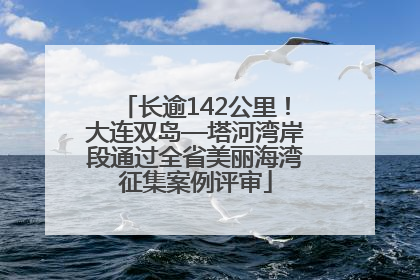 长逾142公里！大连双岛—塔河湾岸段通过全省美丽海湾征集案例评审