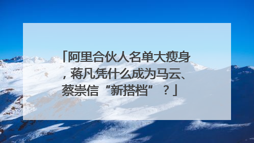 阿里合伙人名单大瘦身，蒋凡凭什么成为马云、蔡崇信“新搭档”？