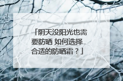 阴天没阳光也需要防晒 如何选择合适的防晒霜？