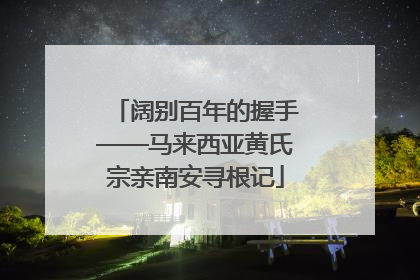 阔别百年的握手——马来西亚黄氏宗亲南安寻根记