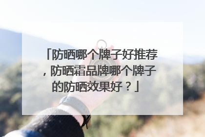 防晒哪个牌子好推荐，防晒霜品牌哪个牌子的防晒效果好？