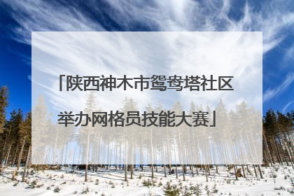 陕西神木市鸳鸯塔社区举办网格员技能大赛