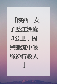 陕西一女子坠江漂流3公里，民警激流中咬绳逆行救人