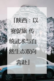 陕西：以赛促旅 传统武术与自然生态双向奔赴