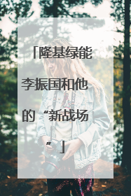 隆基绿能李振国和他的“新战场”