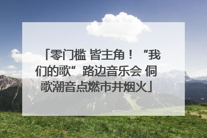 零门槛 皆主角！“我们的歌”路边音乐会 侗歌潮音点燃市井烟火