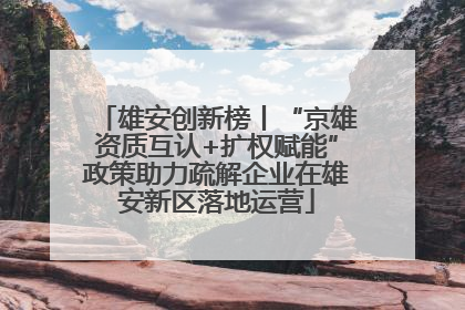 雄安创新榜丨“京雄资质互认+扩权赋能”政策助力疏解企业在雄安新区落地运营