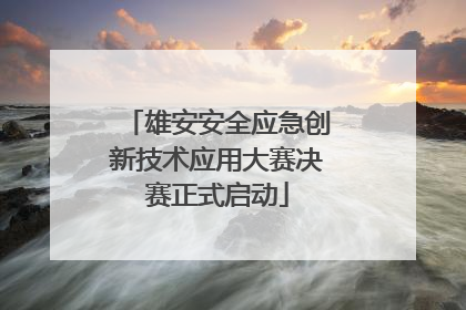 雄安安全应急创新技术应用大赛决赛正式启动