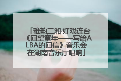 雅韵三湘·好戏连台《回望童年——写给ALBA的回信》音乐会在湖南音乐厅唱响