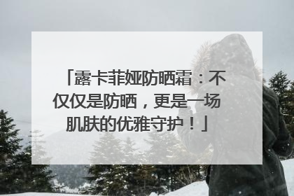 露卡菲娅防晒霜：不仅仅是防晒，更是一场肌肤的优雅守护！
