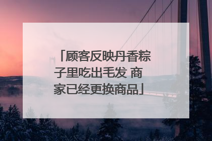 顾客反映丹香粽子里吃出毛发 商家已经更换商品