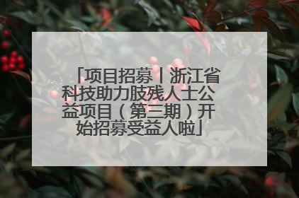 项目招募丨浙江省科技助力肢残人士公益项目（第三期）开始招募受益人啦